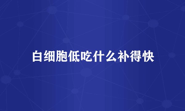 白细胞低吃什么补得快