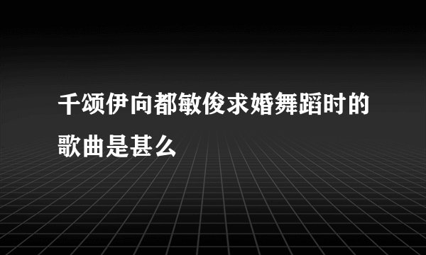 千颂伊向都敏俊求婚舞蹈时的歌曲是甚么