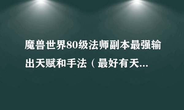 魔兽世界80级法师副本最强输出天赋和手法（最好有天赋点加），求高手指导！！！