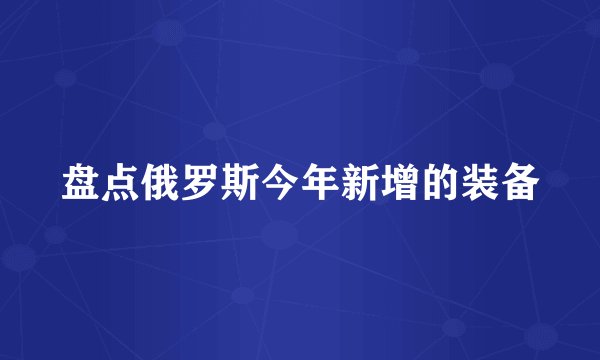 盘点俄罗斯今年新增的装备