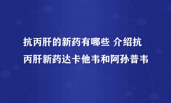 抗丙肝的新药有哪些 介绍抗丙肝新药达卡他韦和阿孙普韦