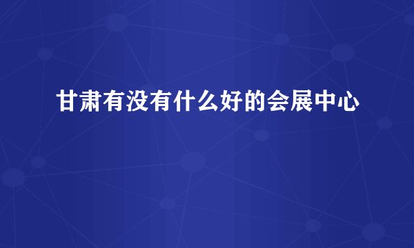 甘肃有没有什么好的会展中心