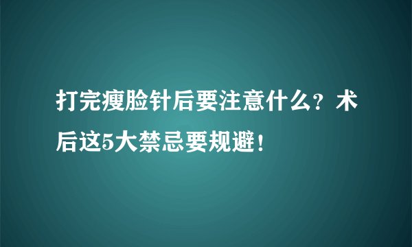 打完瘦脸针后要注意什么？术后这5大禁忌要规避！