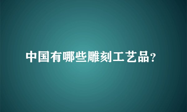 中国有哪些雕刻工艺品？