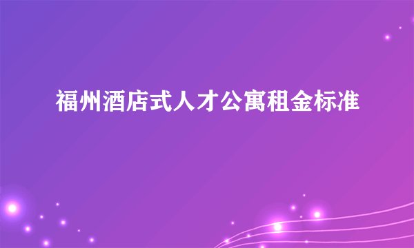 福州酒店式人才公寓租金标准