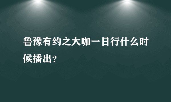 鲁豫有约之大咖一日行什么时候播出？
