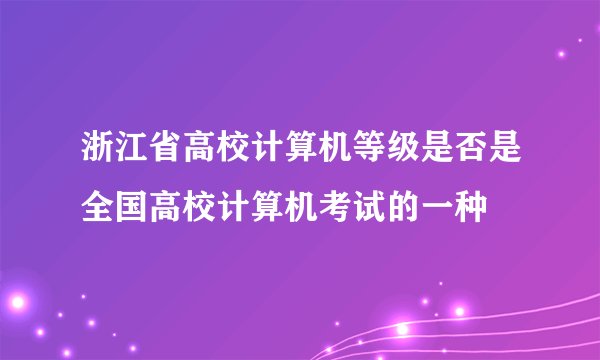 浙江省高校计算机等级是否是全国高校计算机考试的一种
