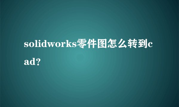 solidworks零件图怎么转到cad？