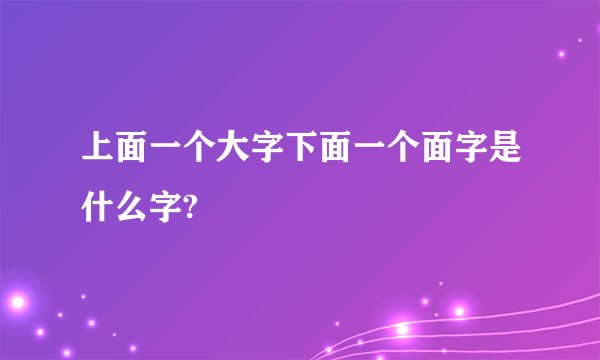 上面一个大字下面一个面字是什么字?
