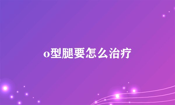 o型腿要怎么治疗
