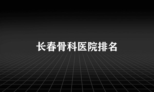长春骨科医院排名