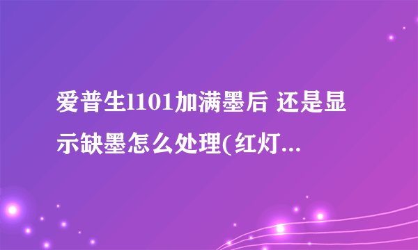 爱普生l101加满墨后 还是显示缺墨怎么处理(红灯一直都在闪)