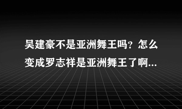 吴建豪不是亚洲舞王吗？怎么变成罗志祥是亚洲舞王了啊？罗志祥好难看啊就罗志祥这个样子还说是亚洲舞。