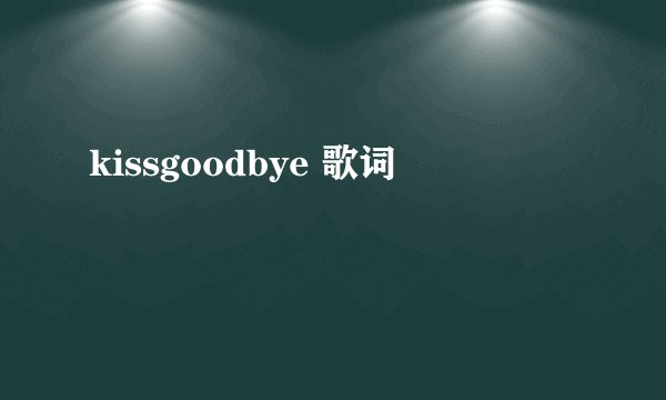 kissgoodbye 歌词