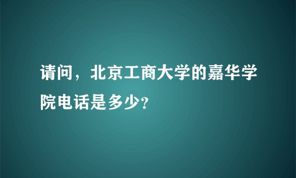请问，北京工商大学的嘉华学院电话是多少？