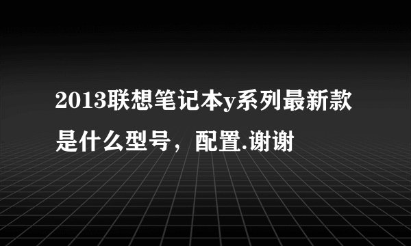 2013联想笔记本y系列最新款是什么型号，配置.谢谢