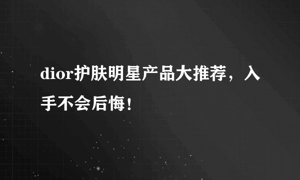 dior护肤明星产品大推荐，入手不会后悔！