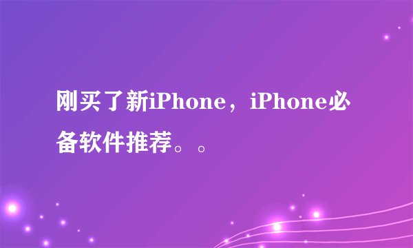 刚买了新iPhone，iPhone必备软件推荐。。