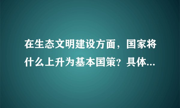 在生态文明建设方面，国家将什么上升为基本国策？具体为哪些方面