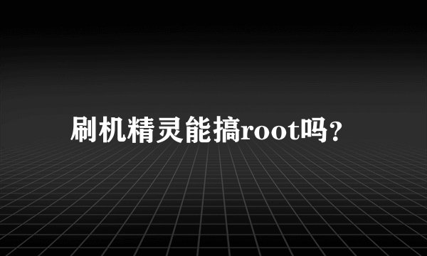 刷机精灵能搞root吗？