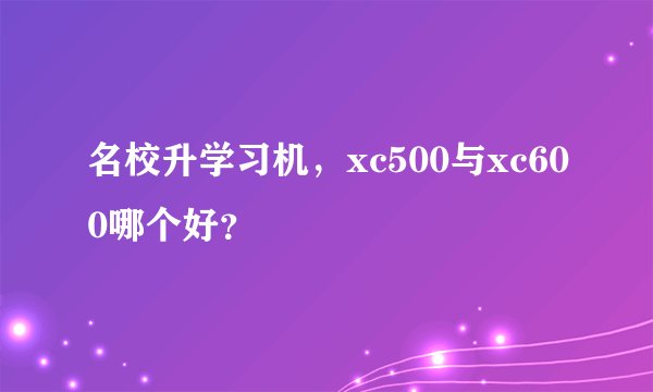 名校升学习机，xc500与xc600哪个好？