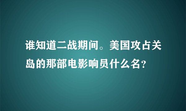 谁知道二战期间。美国攻占关岛的那部电影响员什么名？