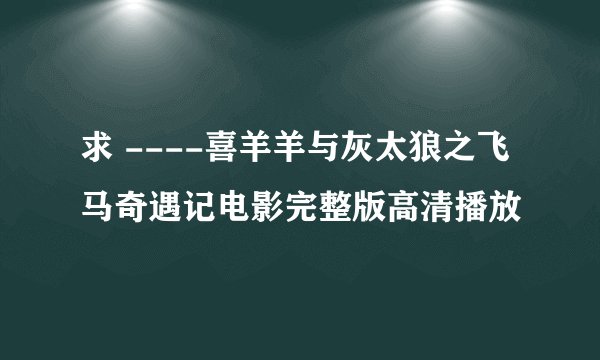 求 ----喜羊羊与灰太狼之飞马奇遇记电影完整版高清播放