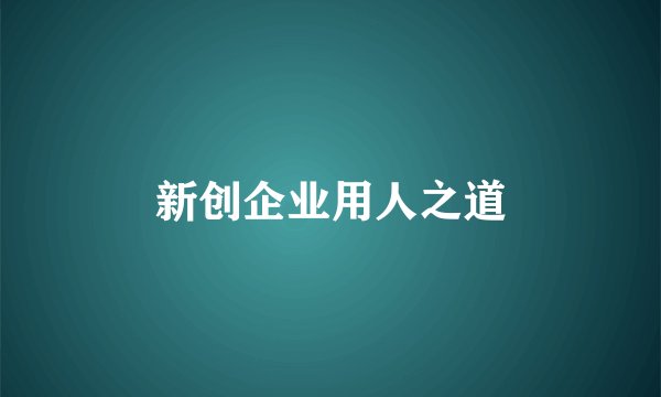 新创企业用人之道