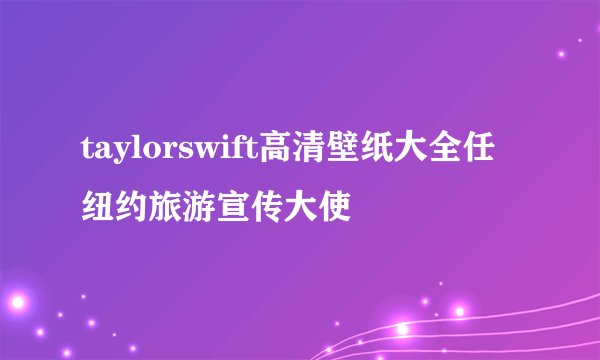taylorswift高清壁纸大全任纽约旅游宣传大使