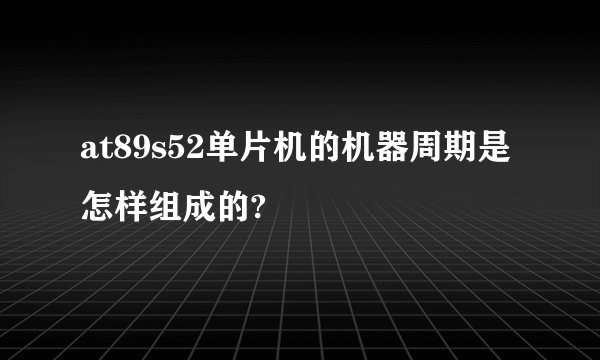 at89s52单片机的机器周期是怎样组成的?