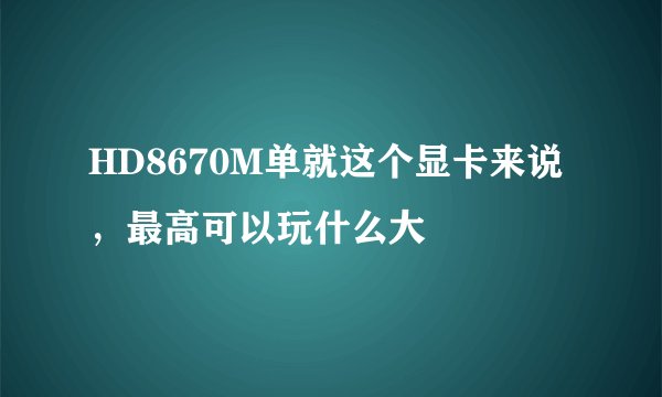 HD8670M单就这个显卡来说，最高可以玩什么大
