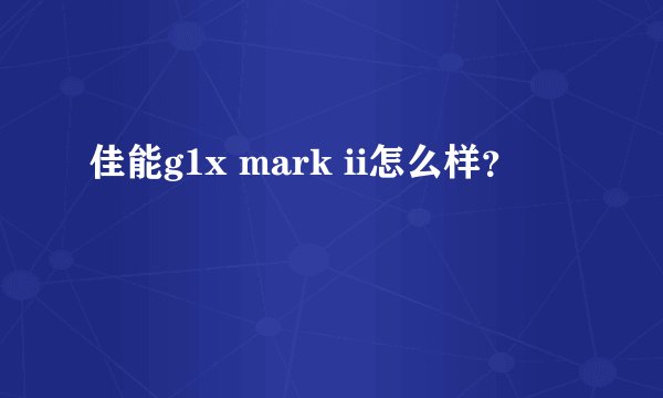 佳能g1x mark ii怎么样？