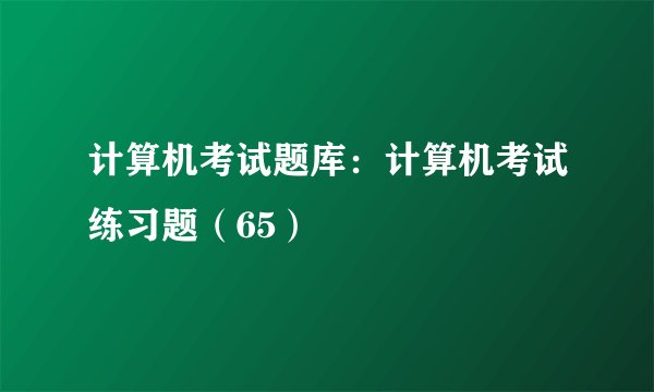 计算机考试题库：计算机考试练习题（65）