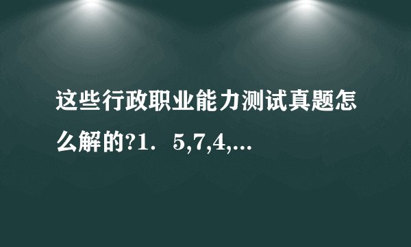 这些行政职业能力测试真题怎么解的?1．5,7,4,6,4,6,（ ）A.4 B.5 C.6 D.72.2,5,13,38,( )A.121 B.116 C.106 D.91 3.3,10,21,35,51,( )A.59 B.66 C.68 D.724.1/4,2/5,5/7,1,17/14,( )A.25/17 B.26/17 C.25/19 D.26/195.1.01,1.02,2.03,3.05,5.08,( )A.8.13 B.8.013 C.7.12 D.7.012