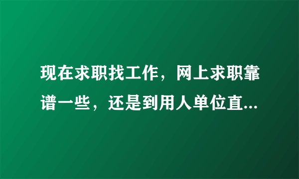 现在求职找工作，网上求职靠谱一些，还是到用人单位直接应聘靠谱，还是在人才市场直接谈靠谱啊？