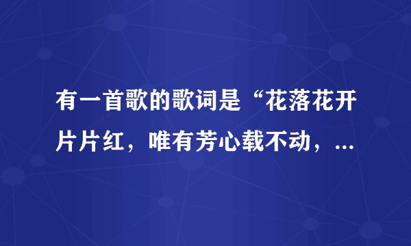 有一首歌的歌词是“花落花开片片红，唯有芳心载不动，