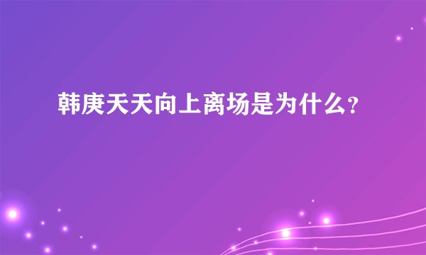 韩庚天天向上离场是为什么？