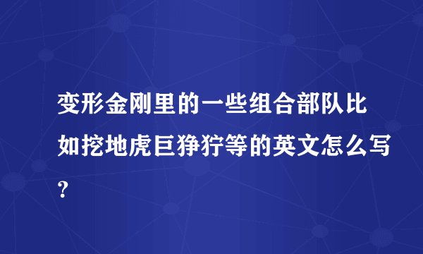 变形金刚里的一些组合部队比如挖地虎巨狰狞等的英文怎么写？