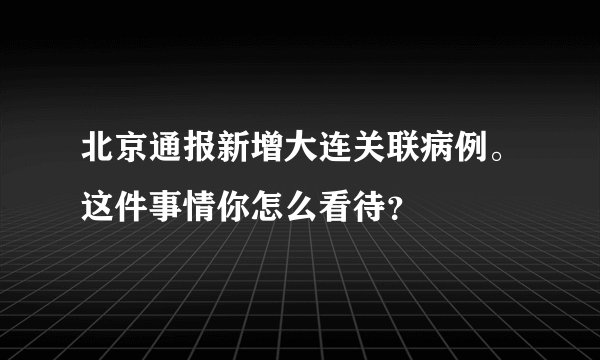 北京通报新增大连关联病例。这件事情你怎么看待？