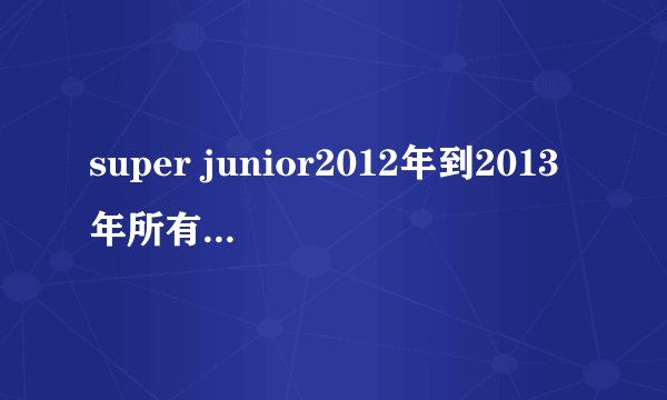 super junior2012年到2013年所有的综艺和电视剧