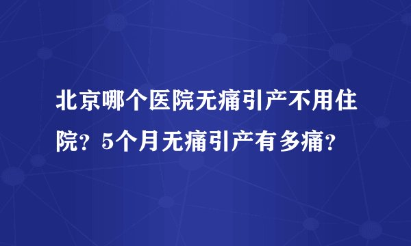 北京哪个医院无痛引产不用住院？5个月无痛引产有多痛？