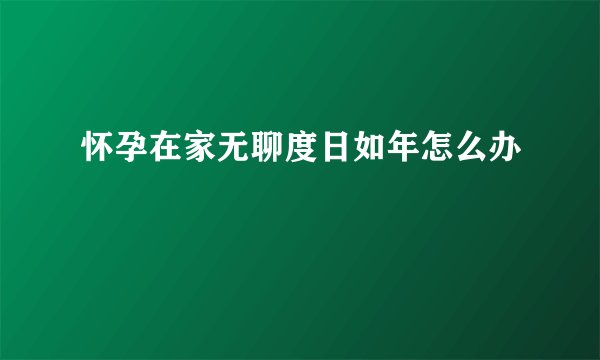 怀孕在家无聊度日如年怎么办
