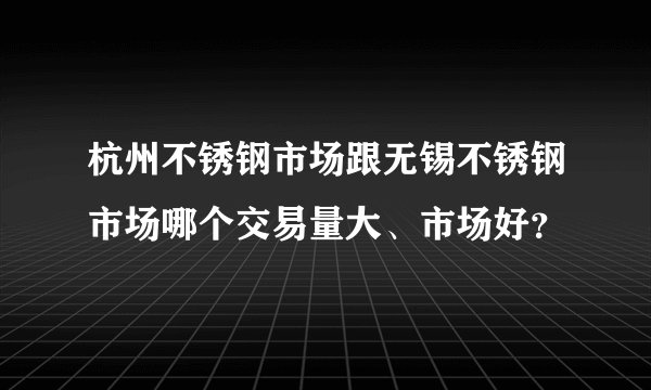 杭州不锈钢市场跟无锡不锈钢市场哪个交易量大、市场好？