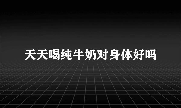 天天喝纯牛奶对身体好吗