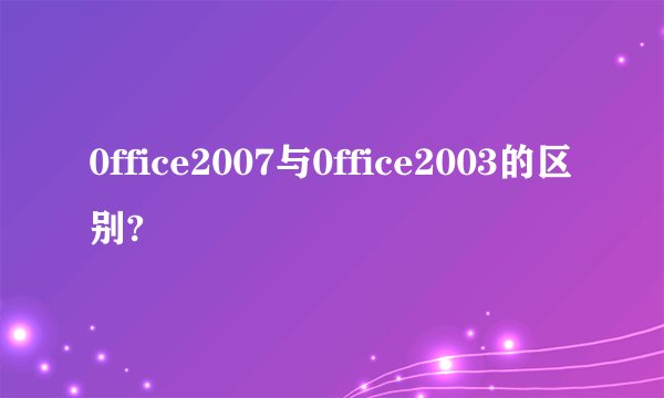0ffice2007与0ffice2003的区别?