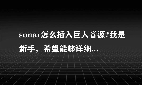 sonar怎么插入巨人音源?我是新手，希望能够详细的教我。谢谢了？