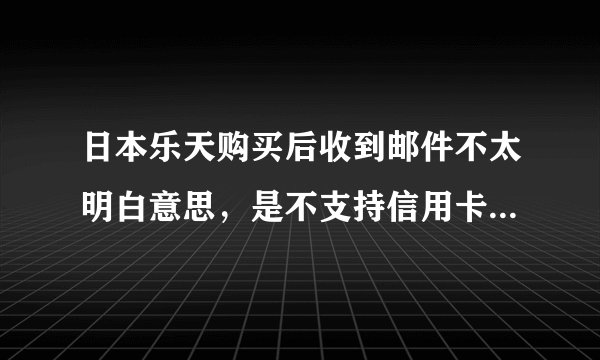 日本乐天购买后收到邮件不太明白意思，是不支持信用卡付款吗?