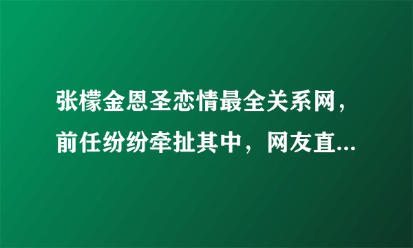 张檬金恩圣恋情最全关系网，前任纷纷牵扯其中，网友直呼太复杂