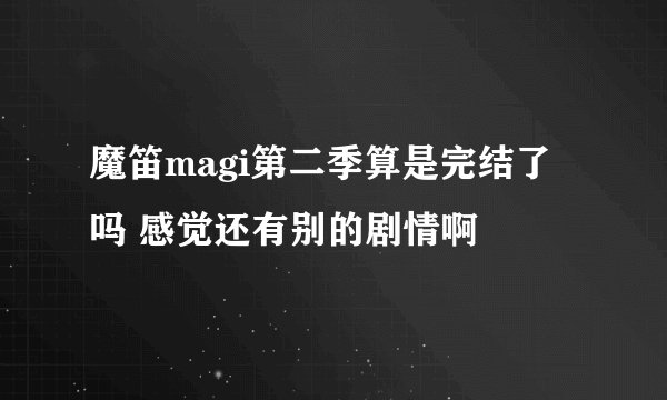 魔笛magi第二季算是完结了吗 感觉还有别的剧情啊