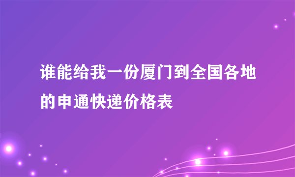 谁能给我一份厦门到全国各地的申通快递价格表